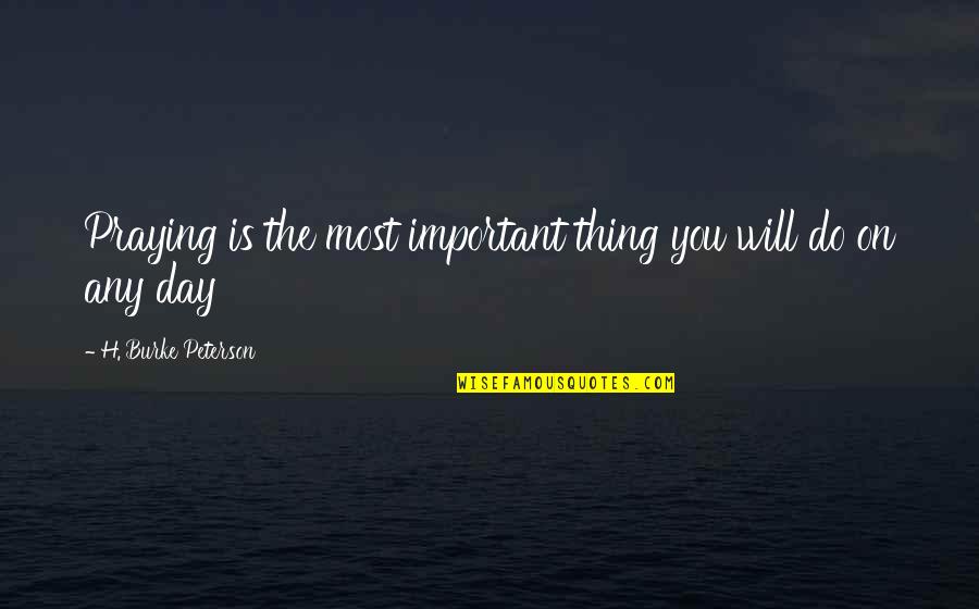 Any Day Quotes By H. Burke Peterson: Praying is the most important thing you will Any Day Quotes By H. Burke Peterson: Praying is the most important thing you will
