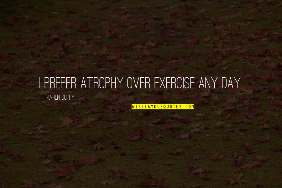 Any Day Quotes By Karen Duffy: I prefer atrophy over exercise any day.