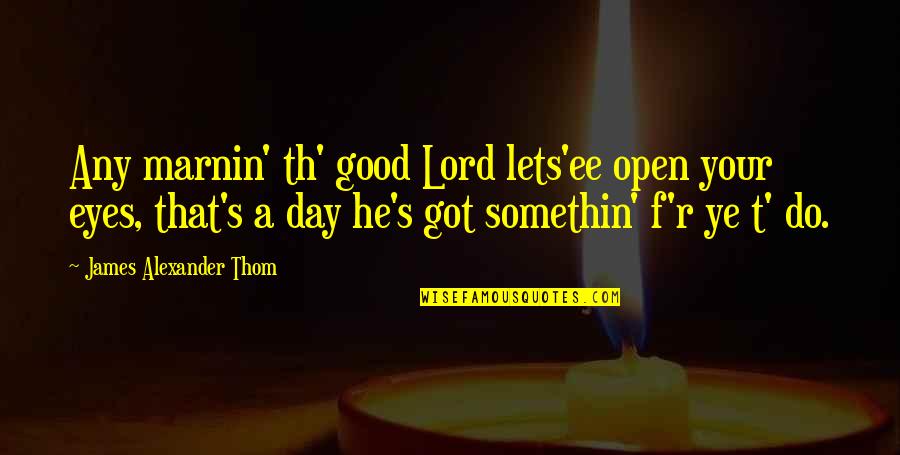 Any Good Quotes By James Alexander Thom: Any marnin' th' good Lord lets'ee open your Any Good Quotes By James Alexander Thom: Any marnin' th' good Lord lets'ee open your