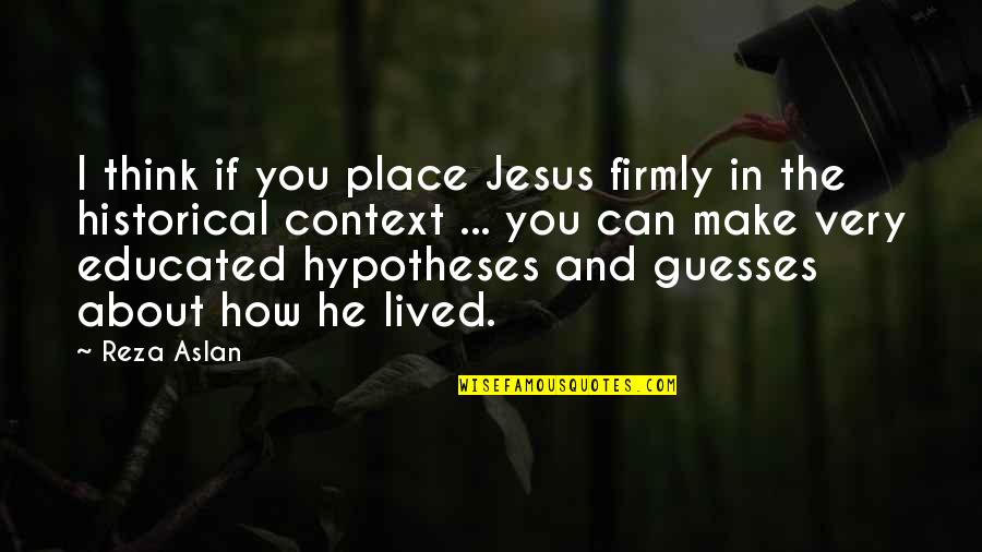 Any Guesses Quotes By Reza Aslan: I think if you place Jesus firmly in