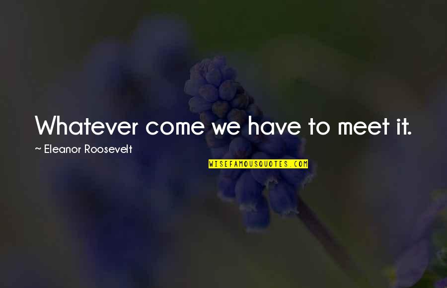 Any Human Heart Boyd Quotes By Eleanor Roosevelt: Whatever come we have to meet it. Any Human Heart Boyd Quotes By Eleanor Roosevelt: Whatever come we have to meet it.