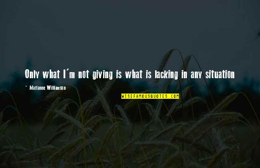 Any Quotes By Marianne Williamson: Only what I'm not giving is what is