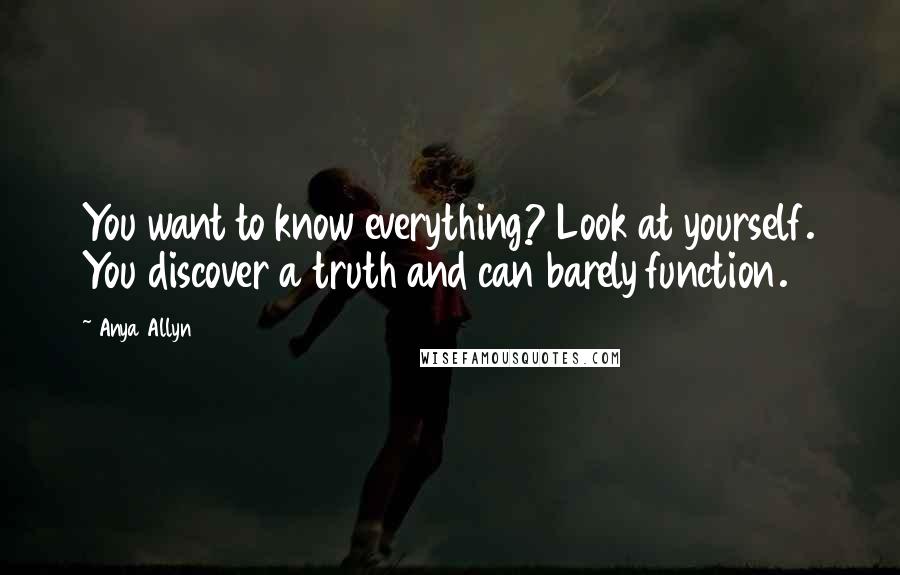 Anya Allyn quotes: You want to know everything? Look at yourself. You discover a truth and can barely function.