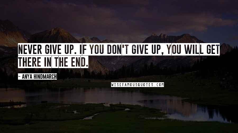 Anya Hindmarch quotes: Never give up. If you don't give up, you will get there in the end.
