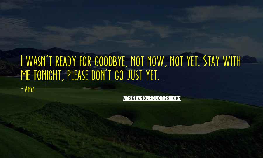 Anya quotes: I wasn't ready for goodbye, not now, not yet. Stay with me tonight, please don't go just yet.