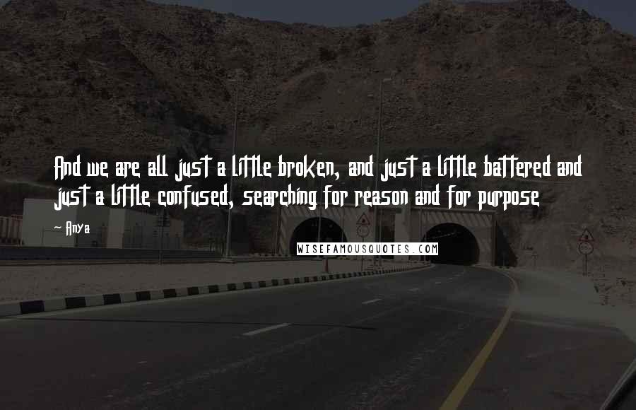 Anya quotes: And we are all just a little broken, and just a little battered and just a little confused, searching for reason and for purpose