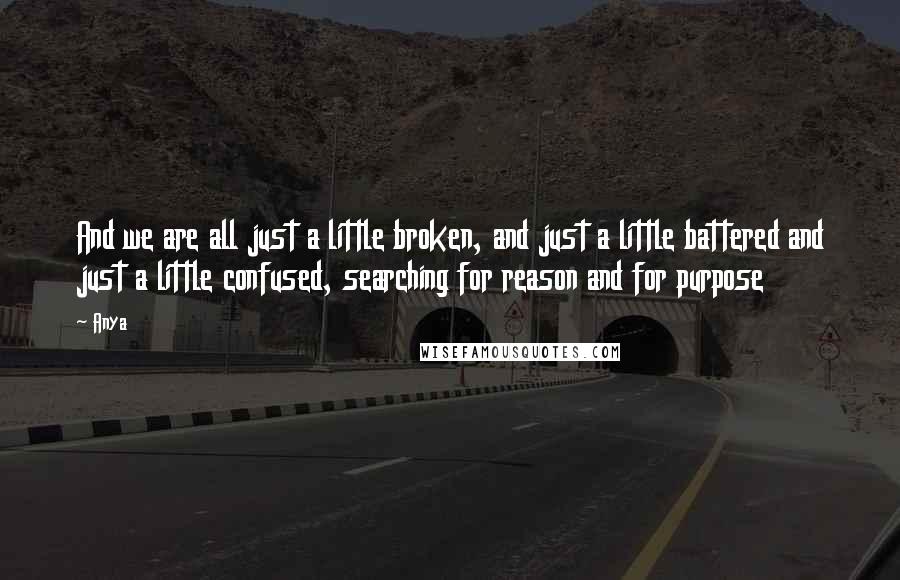 Anya quotes: And we are all just a little broken, and just a little battered and just a little confused, searching for reason and for purpose Anya quotes: And we are all just a little broken, and just a little battered and just a little confused, searching for reason and for purpose