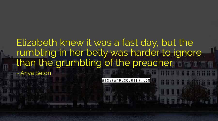 Anya Seton quotes: Elizabeth knew it was a fast day, but the rumbling in her belly was harder to ignore than the grumbling of the preacher.
