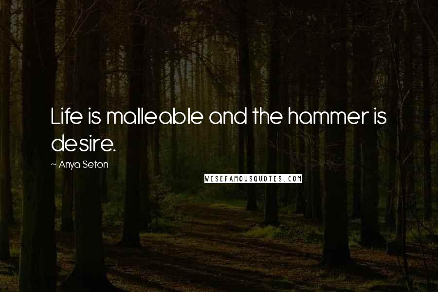 Anya Seton quotes: Life is malleable and the hammer is desire.