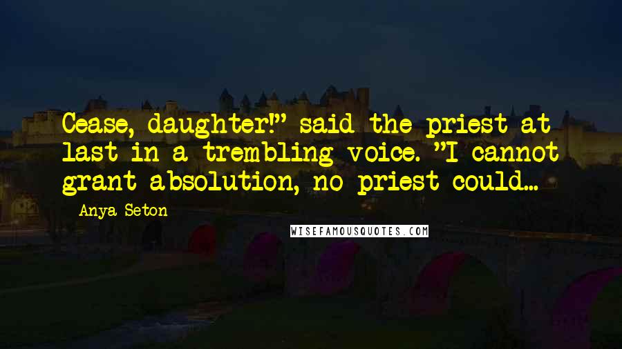 Anya Seton quotes: Cease, daughter!" said the priest at last in a trembling voice. "I cannot grant absolution, no priest could... Anya Seton quotes: Cease, daughter!" said the priest at last in a trembling voice. "I cannot grant absolution, no priest could...