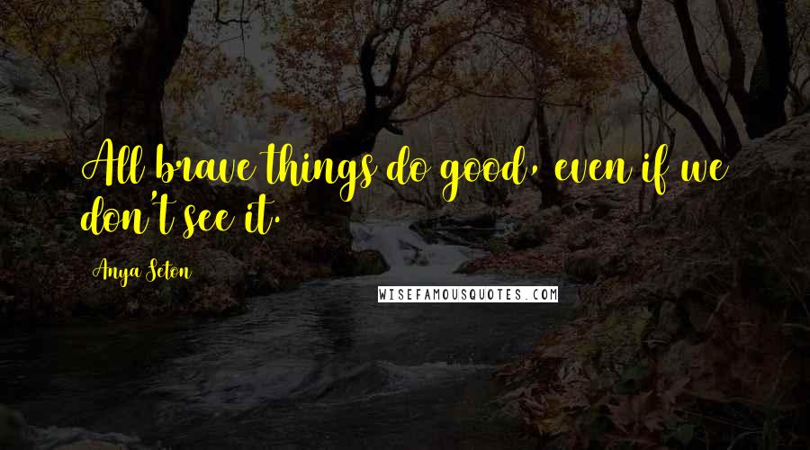 Anya Seton quotes: All brave things do good, even if we don't see it.