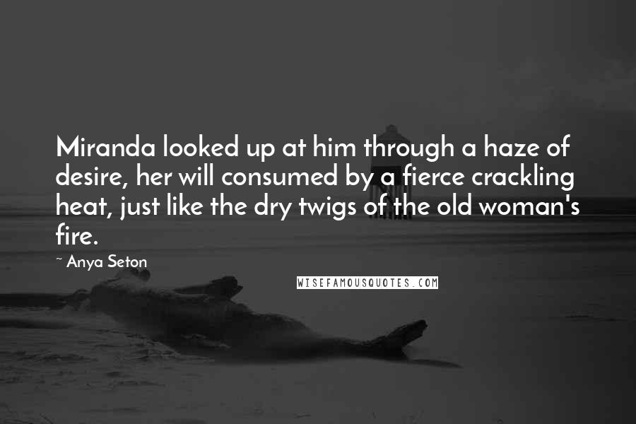 Anya Seton quotes: Miranda looked up at him through a haze of desire, her will consumed by a fierce crackling heat, just like the dry twigs of the old woman's fire.