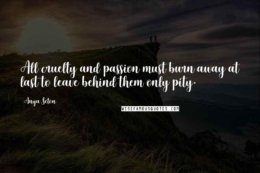 Anya Seton quotes: All cruelty and passion must burn away at last to leave behind them only pity.