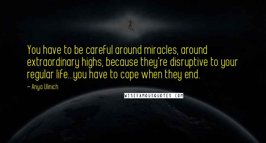 Anya Ulinich quotes: You have to be careful around miracles, around extraordinary highs, because they're disruptive to your regular life...you have to cope when they end.