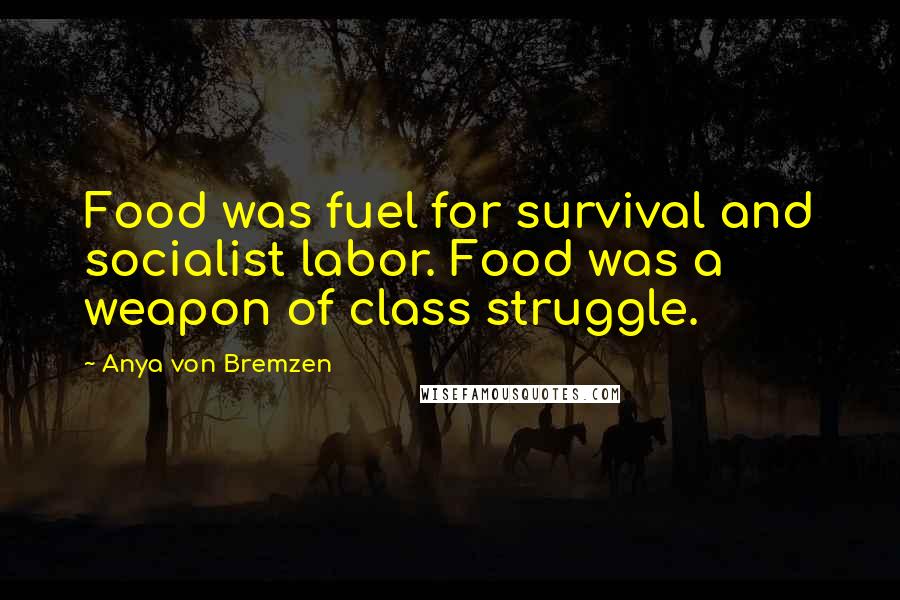 Anya Von Bremzen quotes: Food was fuel for survival and socialist labor. Food was a weapon of class struggle.