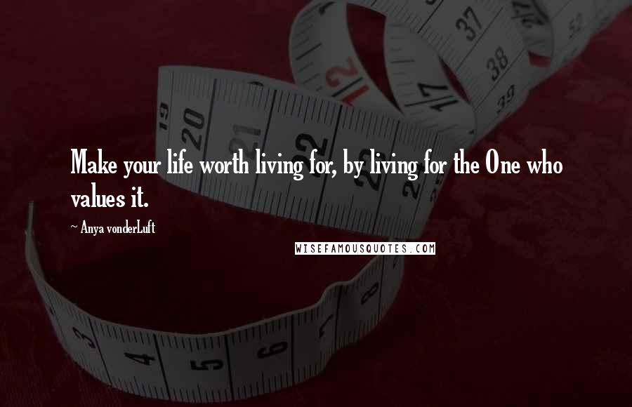 Anya VonderLuft quotes: Make your life worth living for, by living for the One who values it.