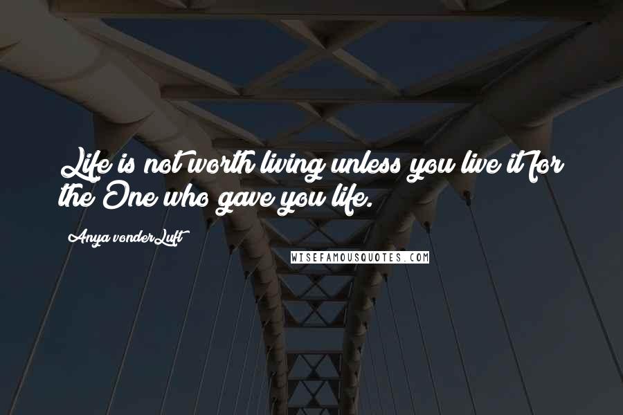 Anya VonderLuft quotes: Life is not worth living unless you live it for the One who gave you life.