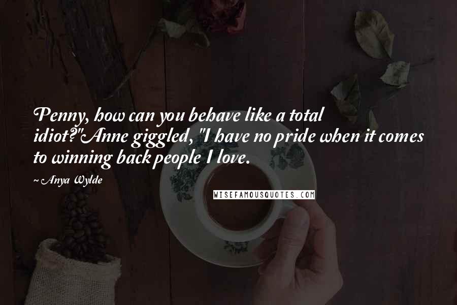 Anya Wylde quotes: Penny, how can you behave like a total idiot?"Anne giggled, "I have no pride when it comes to winning back people I love. Anya Wylde quotes: Penny, how can you behave like a total idiot?"Anne giggled, "I have no pride when it comes to winning back people I love.