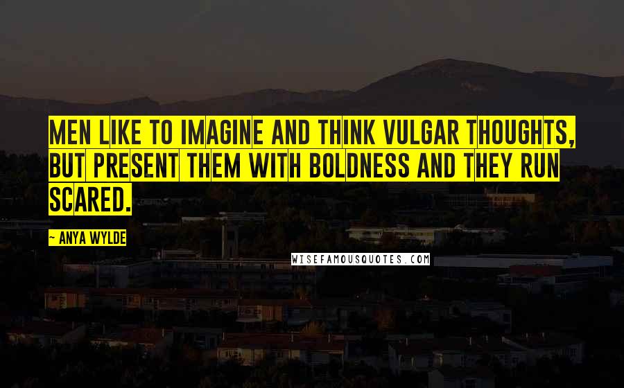 Anya Wylde quotes: Men like to imagine and think vulgar thoughts, but present them with boldness and they run scared.