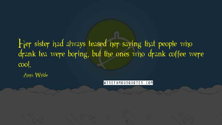 Anya Wylde quotes: Her sister had always teased her saying that people who drank tea were boring, but the ones who drank coffee were cool.