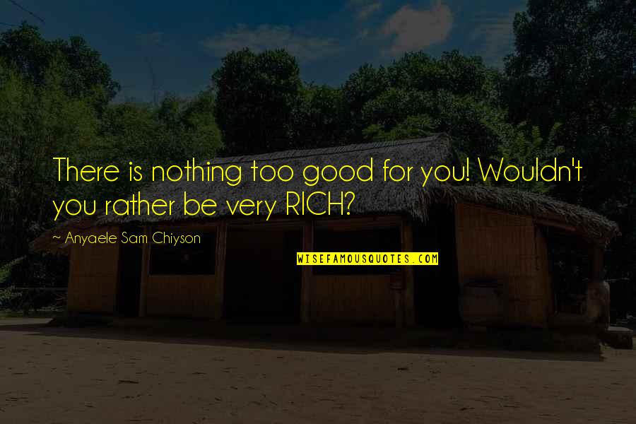 Anyaele Quotes By Anyaele Sam Chiyson: There is nothing too good for you! Wouldn't Anyaele Quotes By Anyaele Sam Chiyson: There is nothing too good for you! Wouldn't