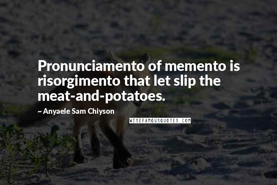 Anyaele Sam Chiyson quotes: Pronunciamento of memento is risorgimento that let slip the meat-and-potatoes.