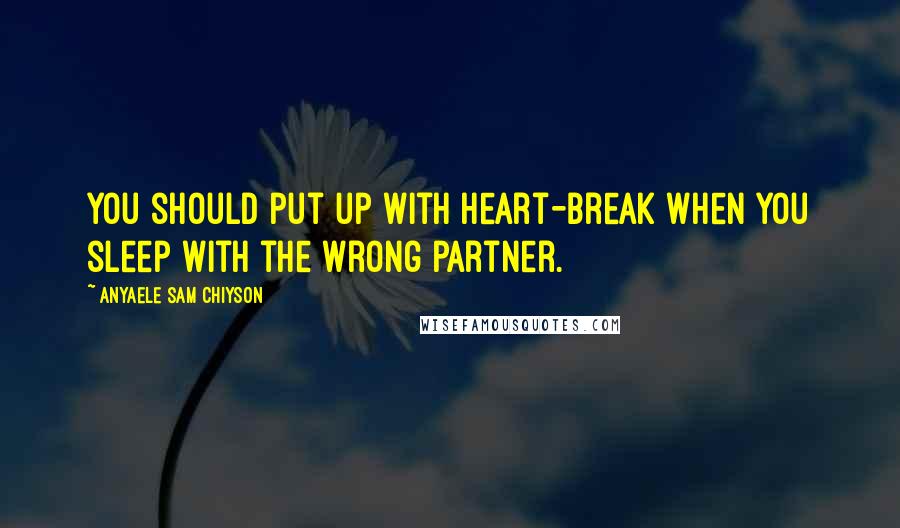 Anyaele Sam Chiyson quotes: You should put up with heart-break when you sleep with the wrong partner.