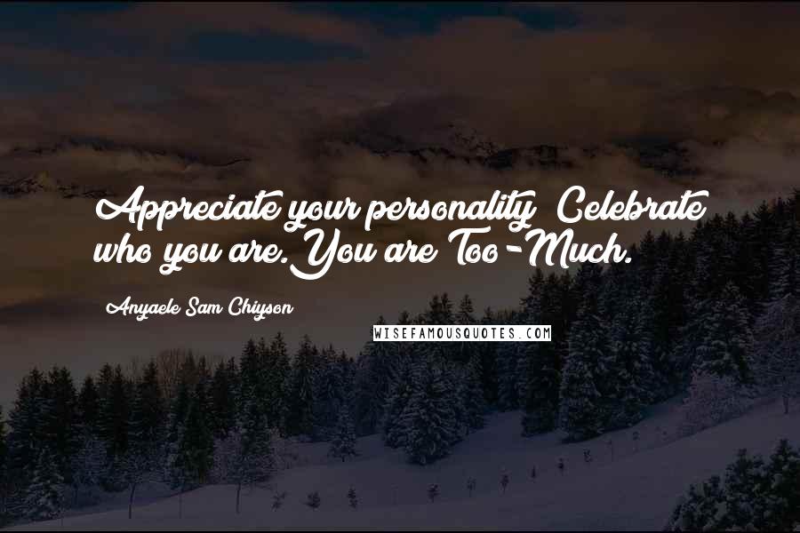 Anyaele Sam Chiyson quotes: Appreciate your personality! Celebrate who you are.You are Too-Much.
