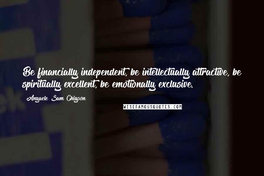 Anyaele Sam Chiyson quotes: Be financially independent, be intellectually attractive, be spiritually excellent, be emotionally exclusive.