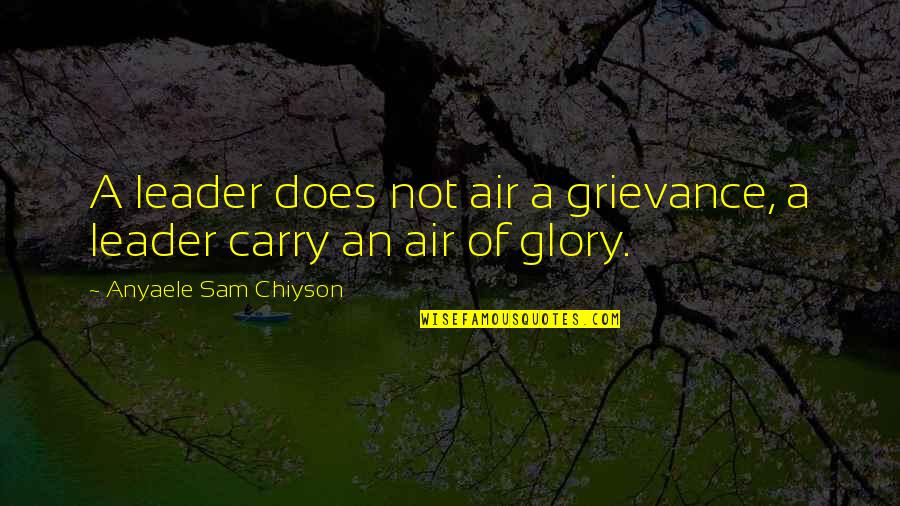 Anyaele Sam Quotes By Anyaele Sam Chiyson: A leader does not air a grievance, a