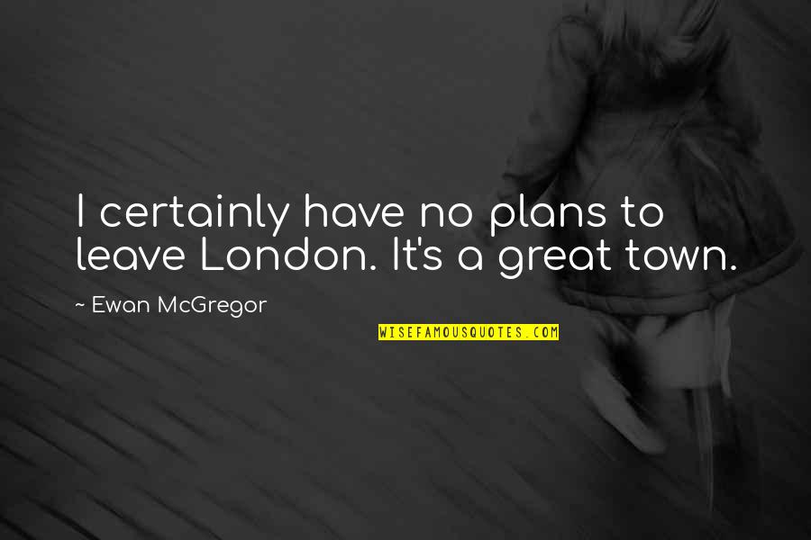 Anybody Quote Quotes By Ewan McGregor: I certainly have no plans to leave London.
