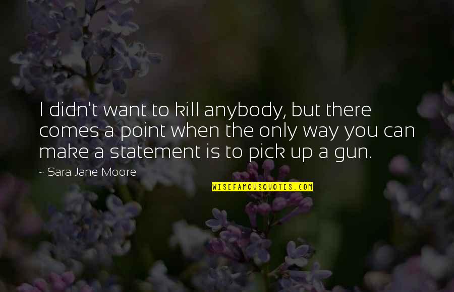 Anybody There Quotes By Sara Jane Moore: I didn't want to kill anybody, but there