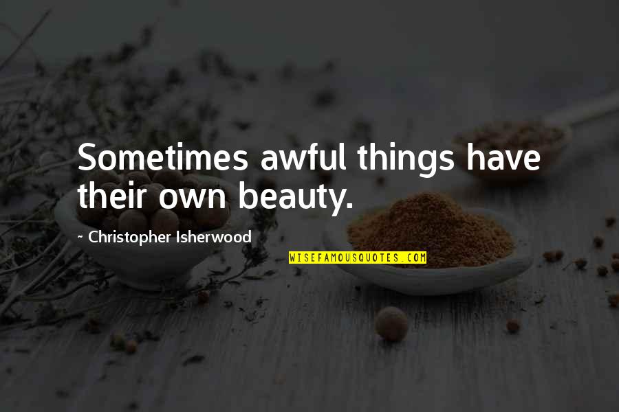 Anykind Quotes By Christopher Isherwood: Sometimes awful things have their own beauty. Anykind Quotes By Christopher Isherwood: Sometimes awful things have their own beauty.
