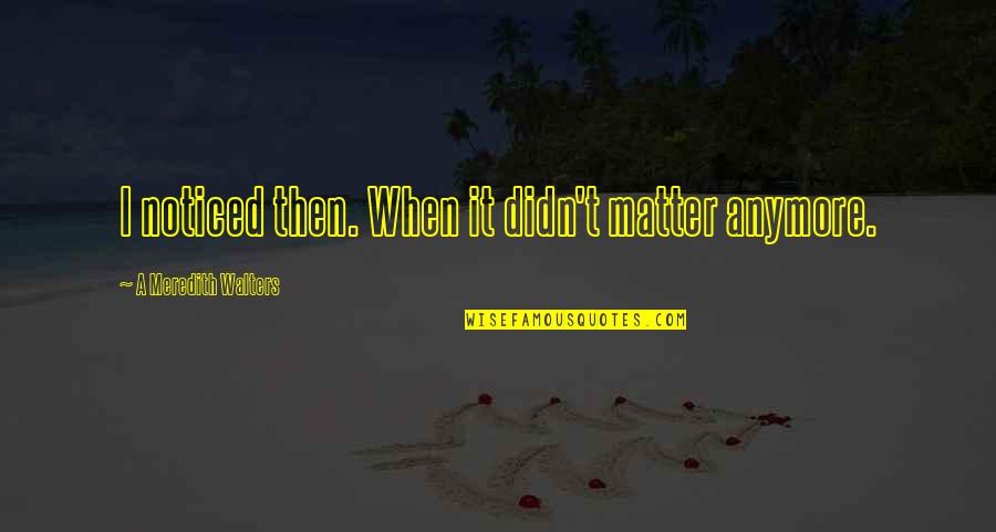 Anymore Quotes By A Meredith Walters: I noticed then. When it didn't matter anymore. Anymore Quotes By A Meredith Walters: I noticed then. When it didn't matter anymore.