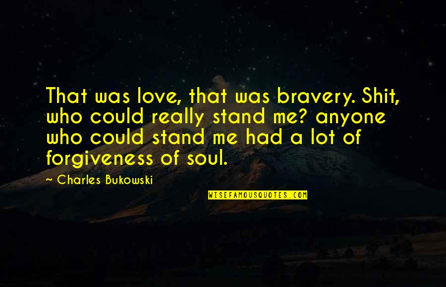 Anyone Love Me Quotes By Charles Bukowski: That was love, that was bravery. Shit, who