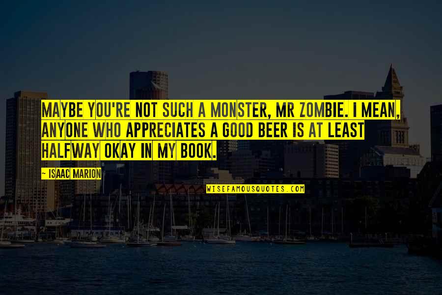 Anyone S Book Quotes By Isaac Marion: Maybe you're not such a monster, Mr Zombie. Anyone S Book Quotes By Isaac Marion: Maybe you're not such a monster, Mr Zombie.