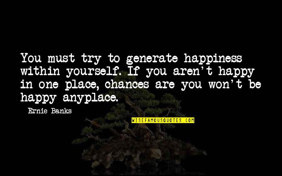 Anyplace Quotes By Ernie Banks: You must try to generate happiness within yourself.