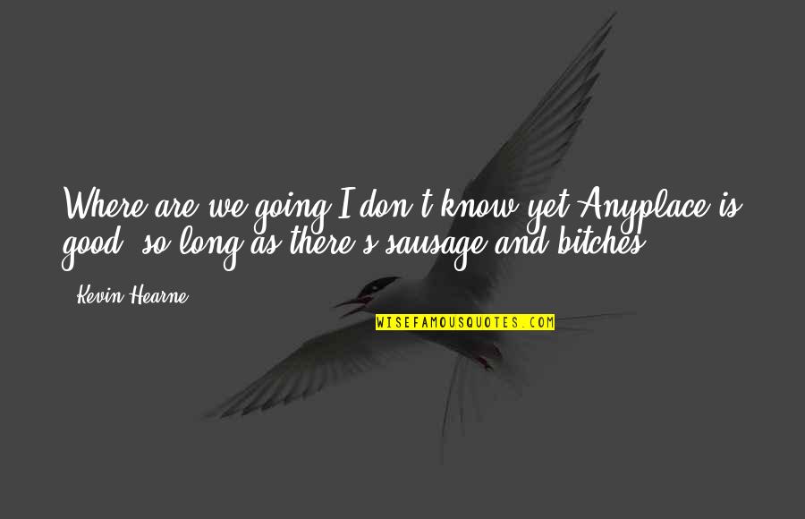 Anyplace Quotes By Kevin Hearne: Where are we going?I don't know yet.Anyplace is Anyplace Quotes By Kevin Hearne: Where are we going?I don't know yet.Anyplace is