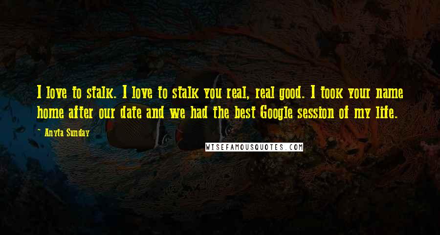 Anyta Sunday quotes: I love to stalk. I love to stalk you real, real good. I took your name home after our date and we had the best Google session of my life.
