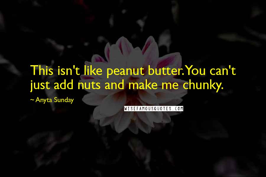 Anyta Sunday quotes: This isn't like peanut butter. You can't just add nuts and make me chunky.