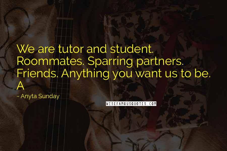 Anyta Sunday quotes: We are tutor and student. Roommates. Sparring partners. Friends. Anything you want us to be. A