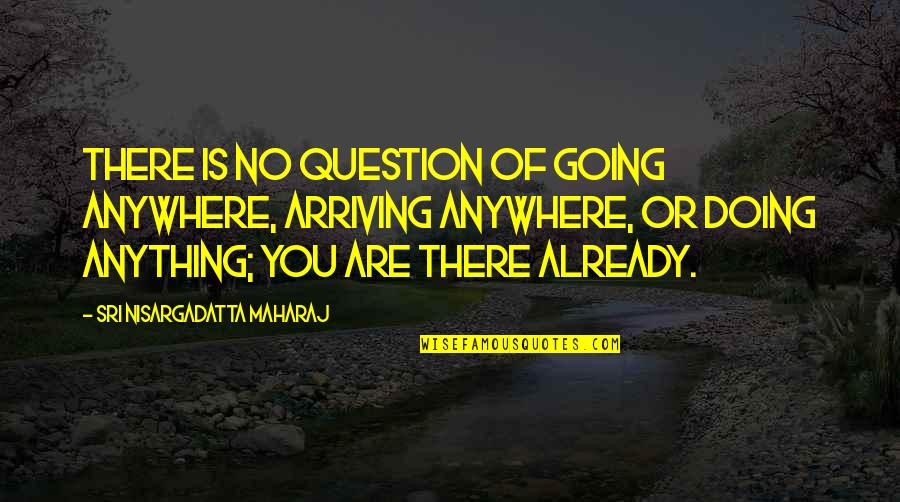 Anything Anywhere Quotes By Sri Nisargadatta Maharaj: There is no question of going anywhere, arriving