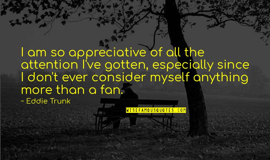 Anything For Attention Quotes By Eddie Trunk: I am so appreciative of all the attention