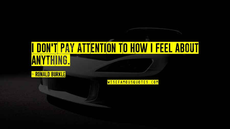 Anything For Attention Quotes By Ronald Burkle: I don't pay attention to how I feel Anything For Attention Quotes By Ronald Burkle: I don't pay attention to how I feel