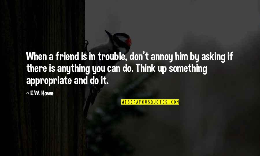 Anything For You My Friend Quotes By E.W. Howe: When a friend is in trouble, don't annoy Anything For You My Friend Quotes By E.W. Howe: When a friend is in trouble, don't annoy