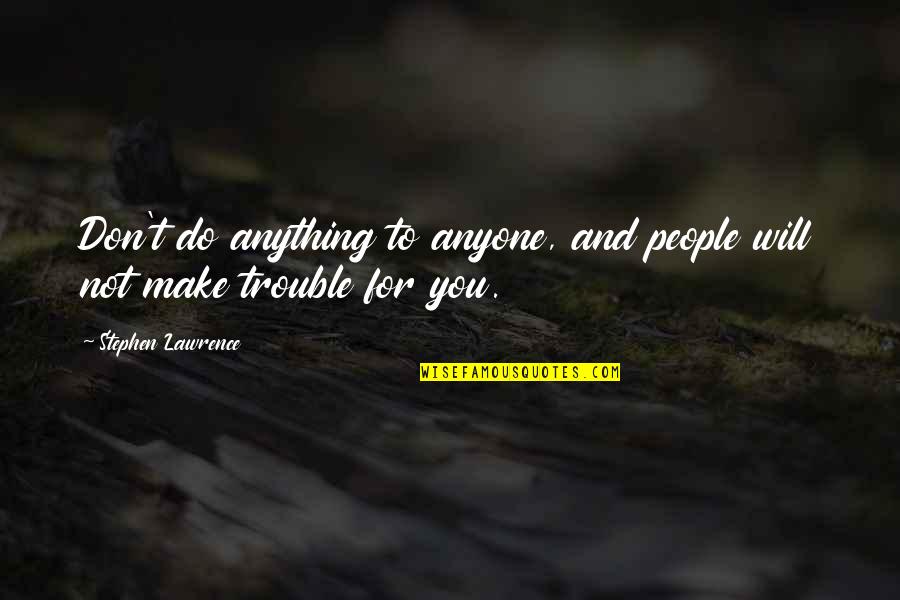 Anything For You Quotes By Stephen Lawrence: Don't do anything to anyone, and people will Anything For You Quotes By Stephen Lawrence: Don't do anything to anyone, and people will