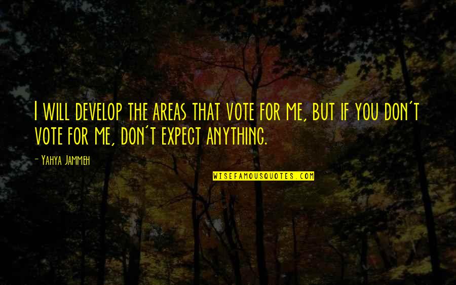 Anything For You Quotes By Yahya Jammeh: I will develop the areas that vote for Anything For You Quotes By Yahya Jammeh: I will develop the areas that vote for