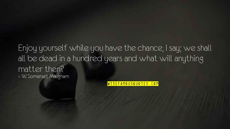 Anything I Quotes By W. Somerset Maugham: Enjoy yourself while you have the chance, I Anything I Quotes By W. Somerset Maugham: Enjoy yourself while you have the chance, I
