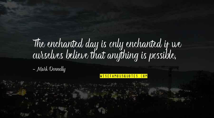 Anything Is Possible If You Believe Quotes By Mark Donnelly: The enchanted day is only enchanted if we