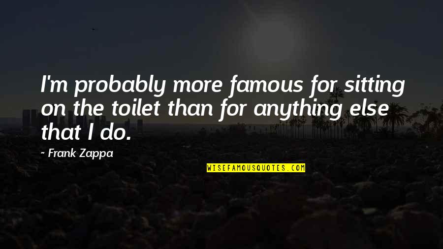 Anything More Quotes By Frank Zappa: I'm probably more famous for sitting on the